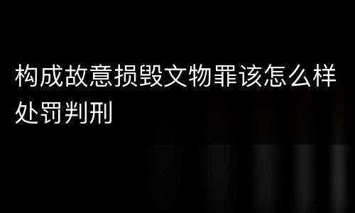 构成故意损毁文物罪该怎么样处罚判刑