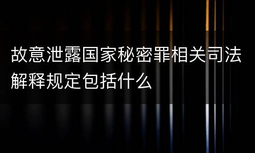 故意泄露国家秘密罪相关司法解释规定包括什么