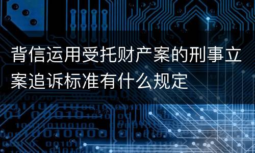 背信运用受托财产案的刑事立案追诉标准有什么规定