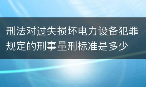 刑法对过失损坏电力设备犯罪规定的刑事量刑标准是多少