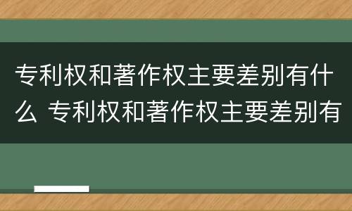 专利权和著作权主要差别有什么 专利权和著作权主要差别有什么特点