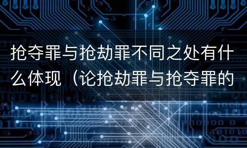 抢夺罪与抢劫罪不同之处有什么体现（论抢劫罪与抢夺罪的区别）