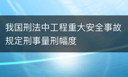 我国刑法中工程重大安全事故规定刑事量刑幅度