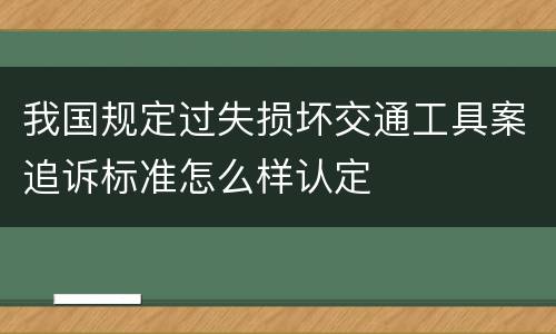 我国规定过失损坏交通工具案追诉标准怎么样认定