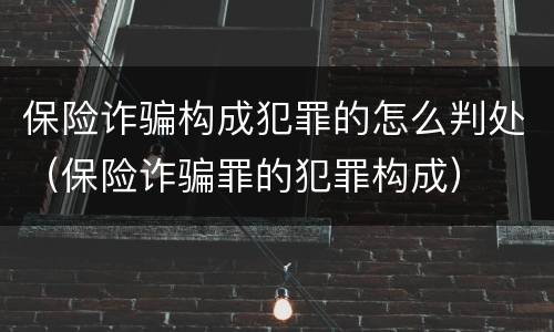 保险诈骗构成犯罪的怎么判处（保险诈骗罪的犯罪构成）