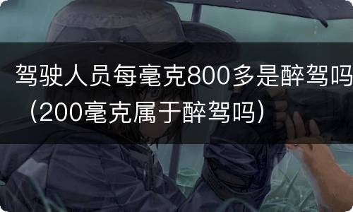 驾驶人员每毫克800多是醉驾吗（200毫克属于醉驾吗）