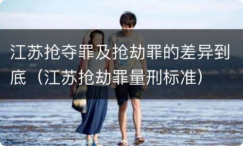 江苏抢夺罪及抢劫罪的差异到底（江苏抢劫罪量刑标准）