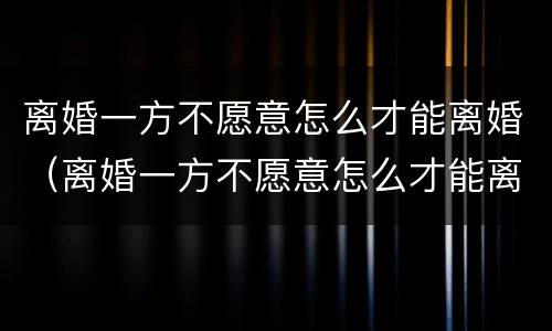离婚一方不愿意怎么才能离婚（离婚一方不愿意怎么才能离婚合肥抚养费标准）
