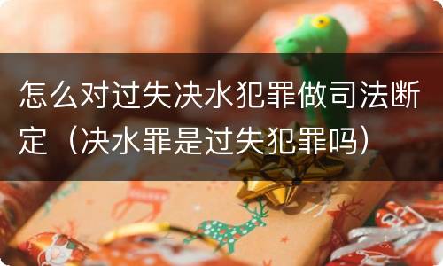怎么对过失决水犯罪做司法断定（决水罪是过失犯罪吗）