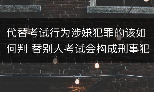 代替考试行为涉嫌犯罪的该如何判 替别人考试会构成刑事犯罪吗