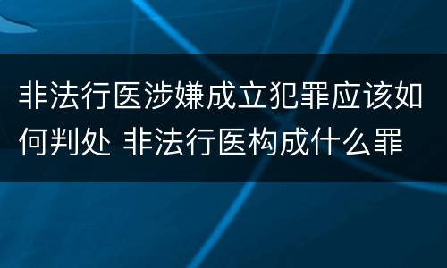 非法行医涉嫌成立犯罪应该如何判处 非法行医构成什么罪