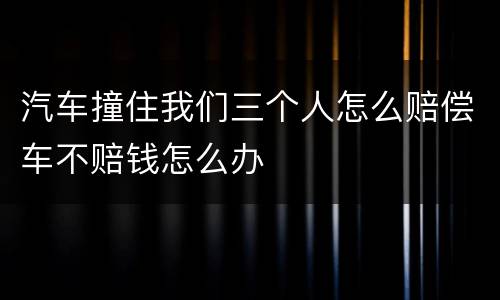 汽车撞住我们三个人怎么赔偿车不赔钱怎么办