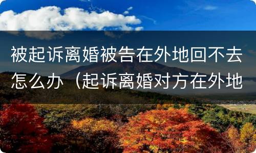 被起诉离婚被告在外地回不去怎么办（起诉离婚对方在外地不回来法院会怎么判决）