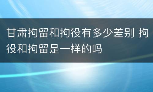 甘肃拘留和拘役有多少差别 拘役和拘留是一样的吗