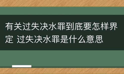 有关过失决水罪到底要怎样界定 过失决水罪是什么意思
