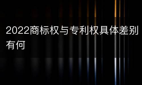 2022商标权与专利权具体差别有何