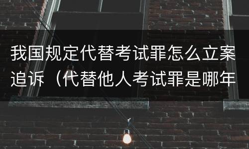 我国规定代替考试罪怎么立案追诉（代替他人考试罪是哪年规定）
