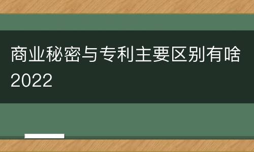 商业秘密与专利主要区别有啥2022
