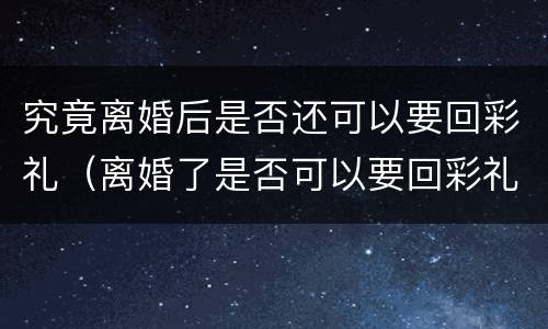 究竟离婚后是否还可以要回彩礼（离婚了是否可以要回彩礼）