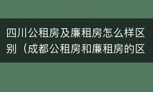 四川公租房及廉租房怎么样区别（成都公租房和廉租房的区别）