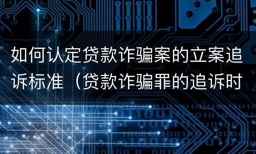 如何认定贷款诈骗案的立案追诉标准（贷款诈骗罪的追诉时效）