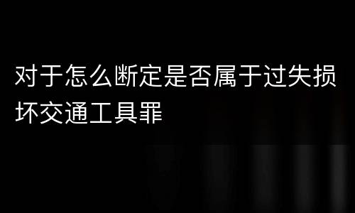对于怎么断定是否属于过失损坏交通工具罪