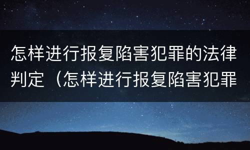 怎样进行报复陷害犯罪的法律判定（怎样进行报复陷害犯罪的法律判定和处罚）