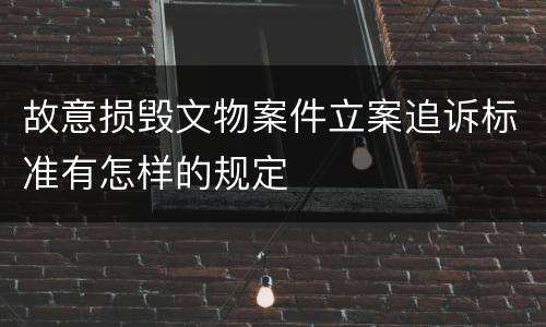 故意损毁文物案件立案追诉标准有怎样的规定