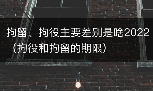 拘留、拘役主要差别是啥2022（拘役和拘留的期限）