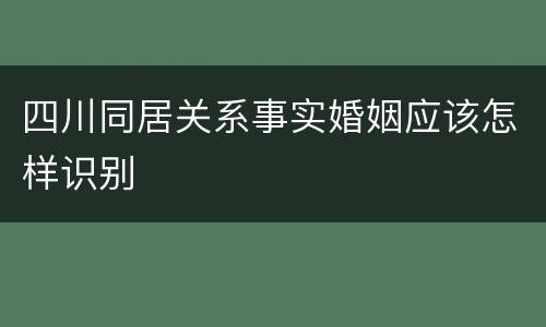 四川同居关系事实婚姻应该怎样识别
