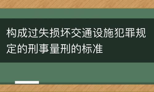 构成过失损坏交通设施犯罪规定的刑事量刑的标准