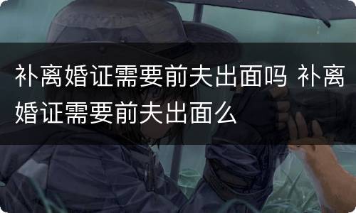 补离婚证需要前夫出面吗 补离婚证需要前夫出面么