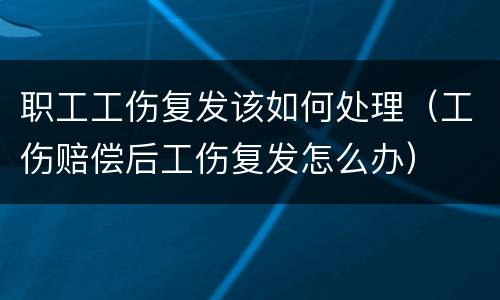 职工工伤复发该如何处理（工伤赔偿后工伤复发怎么办）