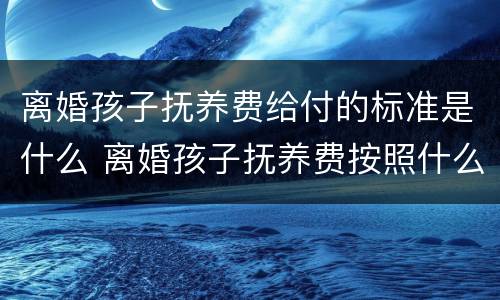 离婚孩子抚养费给付的标准是什么 离婚孩子抚养费按照什么给
