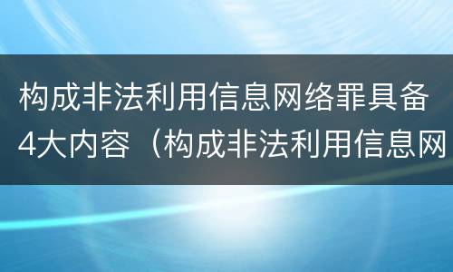 构成非法利用信息网络罪具备4大内容（构成非法利用信息网络罪具备4大内容是什么）