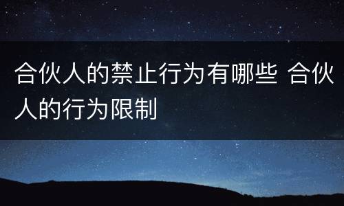 合伙人的禁止行为有哪些 合伙人的行为限制