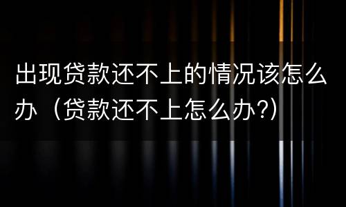 出现贷款还不上的情况该怎么办（贷款还不上怎么办?）