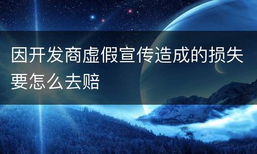 因开发商虚假宣传造成的损失要怎么去赔