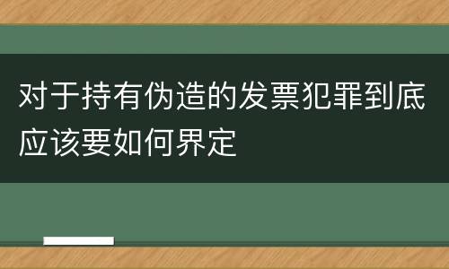 对于持有伪造的发票犯罪到底应该要如何界定
