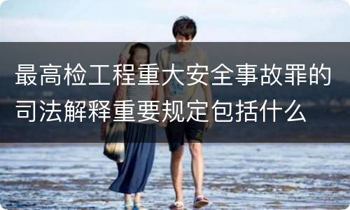 最高检工程重大安全事故罪的司法解释重要规定包括什么