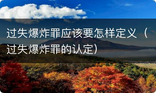 过失爆炸罪应该要怎样定义（过失爆炸罪的认定）