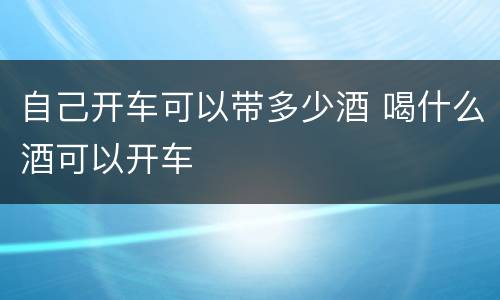 自己开车可以带多少酒 喝什么酒可以开车