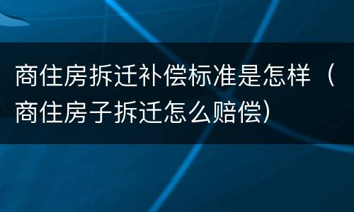 商住房拆迁补偿标准是怎样（商住房子拆迁怎么赔偿）