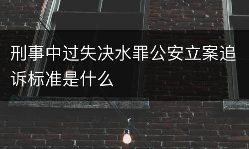 刑事中过失决水罪公安立案追诉标准是什么