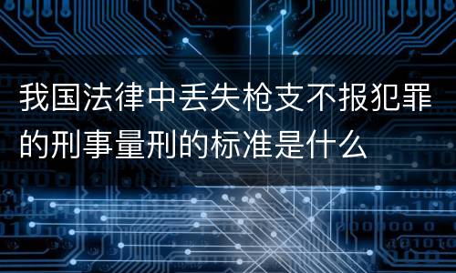 我国法律中丢失枪支不报犯罪的刑事量刑的标准是什么