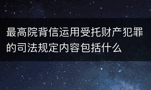最高院背信运用受托财产犯罪的司法规定内容包括什么