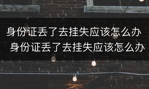身份证丢了去挂失应该怎么办 身份证丢了去挂失应该怎么办理