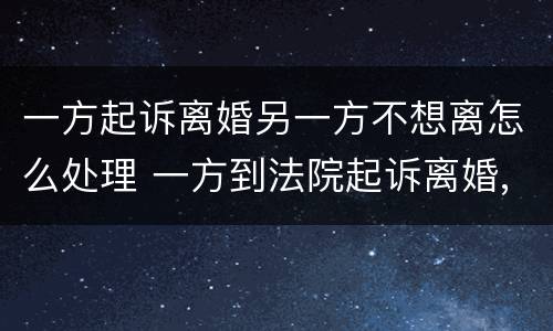 一方起诉离婚另一方不想离怎么处理 一方到法院起诉离婚,另一方不愿离婚怎么办