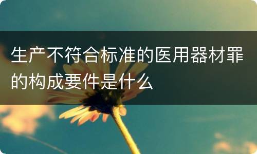 生产不符合标准的医用器材罪的构成要件是什么
