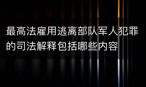 最高法雇用逃离部队军人犯罪的司法解释包括哪些内容